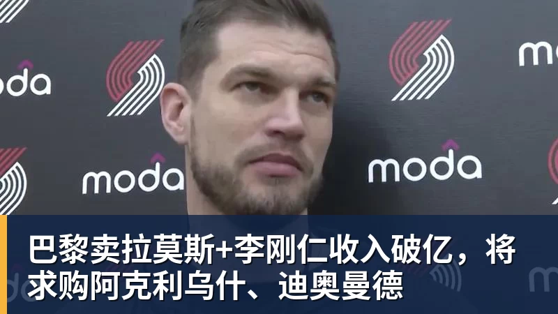 巴黎卖拉莫斯+李刚仁收入破亿，将求购阿克利乌什、迪奥曼德