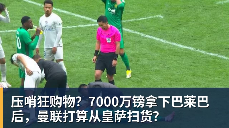 MK体育压哨狂购物？7000万镑拿下巴莱巴后，曼联打算从皇萨扫货？