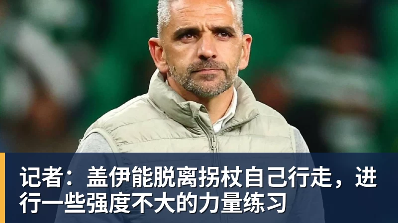 MK体育记者：盖伊能脱离拐杖自己行走，进行一些强度不大的力量练习