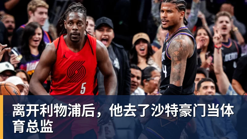 MK体育离开利物浦后，他去了沙特豪门当体育总监