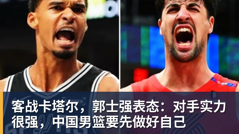 MK体育客战卡塔尔，郭士强表态：对手实力很强，中国男篮要先做好自己