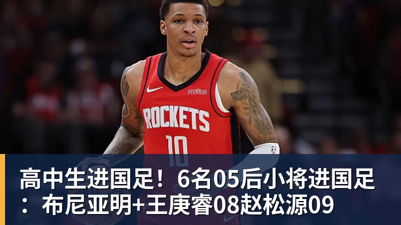 MK体育高中生进国足！6名05后小将进国足：布尼亚明+王庚睿08赵松源09