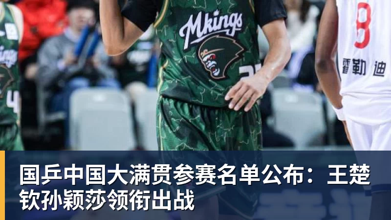 MK体育国乒中国大满贯参赛名单公布：王楚钦孙颖莎领衔出战