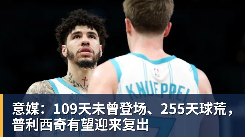 MK体育意媒：109天未曾登场、255天球荒，普利西奇有望迎来复出