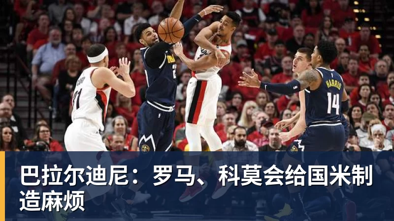 MK体育巴拉尔迪尼：罗马、科莫会给国米制造麻烦