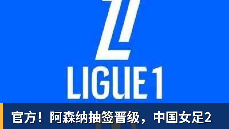 MK体育官方！阿森纳抽签晋级，中国女足2