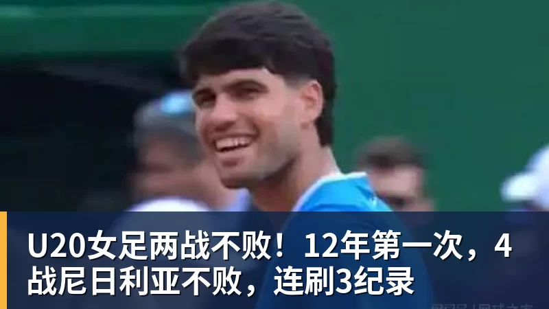MK体育U20女足两战不败！12年第一次，4战尼日利亚不败，连刷3纪录