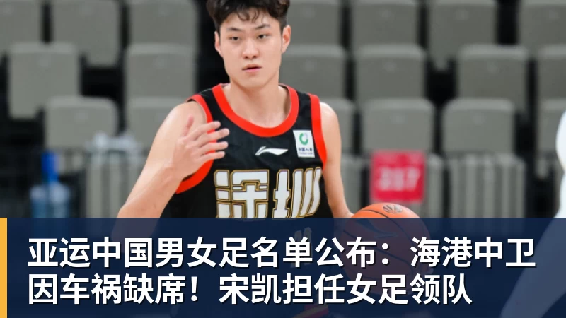 MK体育亚运中国男女足名单公布：海港中卫因车祸缺席！宋凯担任女足领队