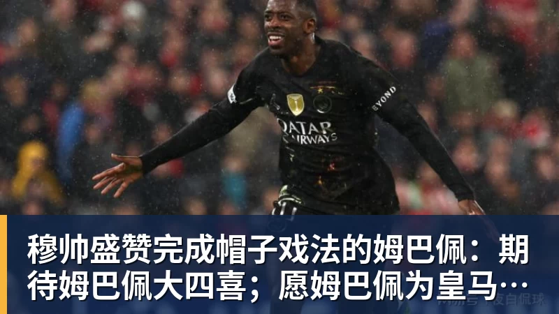 MK体育穆帅盛赞完成帽子戏法的姆巴佩：期待姆巴佩大四喜；愿姆巴佩为皇马争冠，甘愿少进球