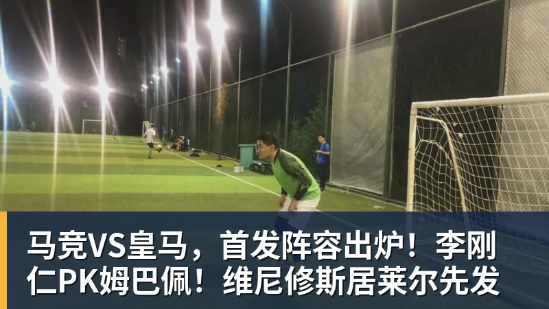 MK体育马竞VS皇马，首发阵容出炉！李刚仁PK姆巴佩！维尼修斯居莱尔先发