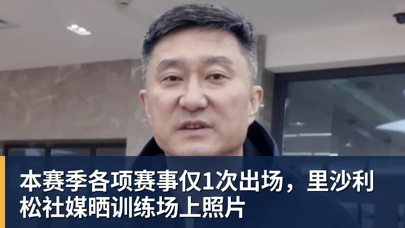 MK体育本赛季各项赛事仅1次出场，里沙利松社媒晒训练场上照片