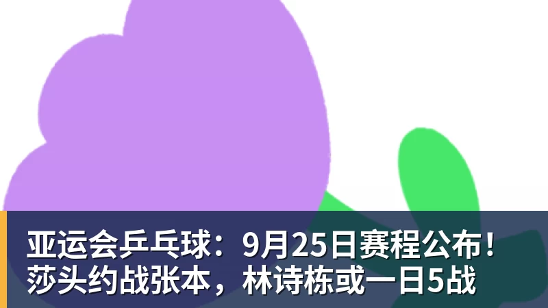 MK体育亚运会乒乓球：9月25日赛程公布！莎头约战张本，林诗栋或一日5战
