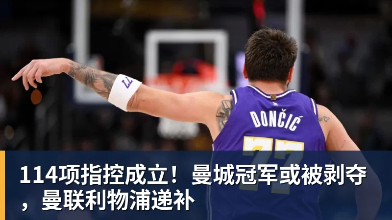 MK体育114项指控成立!曼城冠军或被剥夺,曼联利物浦递补