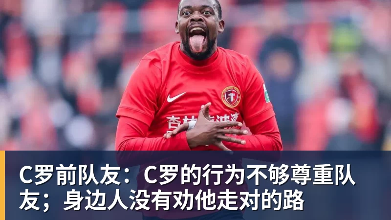 MK体育C罗前队友：C罗的行为不够尊重队友；身边人没有劝他走对的路
