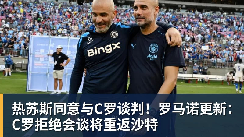 MK体育热苏斯同意与C罗谈判！罗马诺更新：C罗拒绝会谈将重返沙特