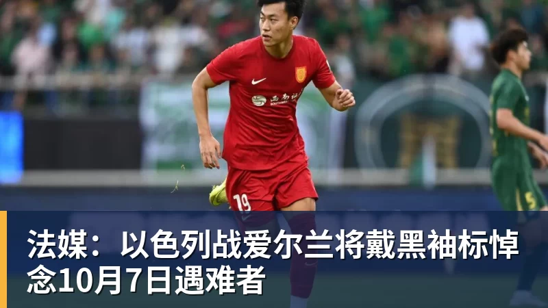 MK体育法媒:以色列战爱尔兰将戴黑袖标悼念10月7日遇难者