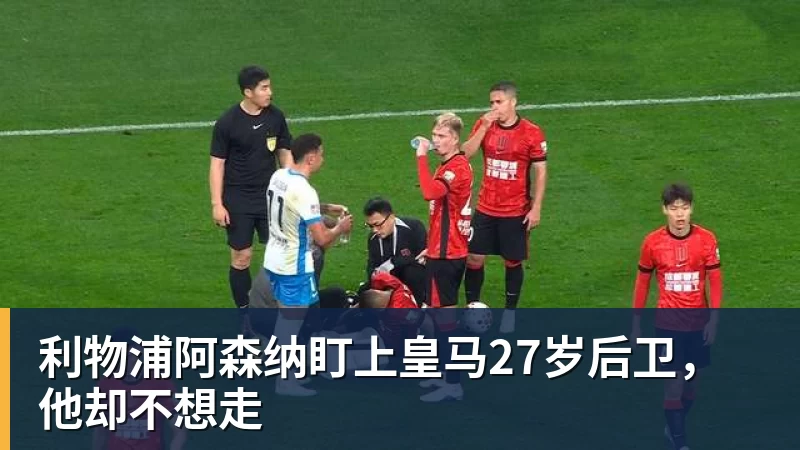 MK体育利物浦阿森纳盯上皇马27岁后卫,他却不想走