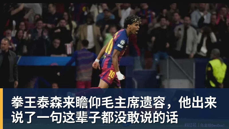 MK体育拳王泰森来瞻仰毛主席遗容，他出来说了一句这辈子都没敢说的话