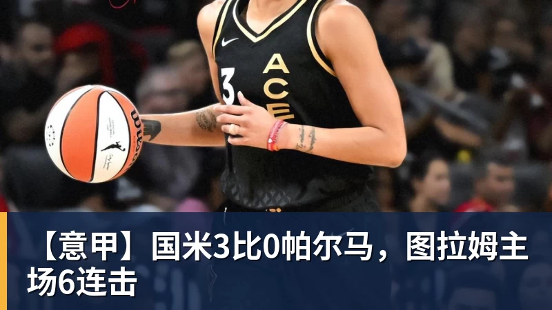 MK体育【意甲】国米3比0帕尔马，图拉姆主场6连击