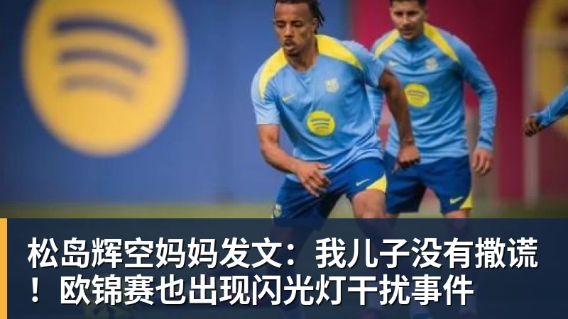 MK体育松岛辉空妈妈发文:我儿子没有撒谎!欧锦赛也出现闪光灯干扰事件