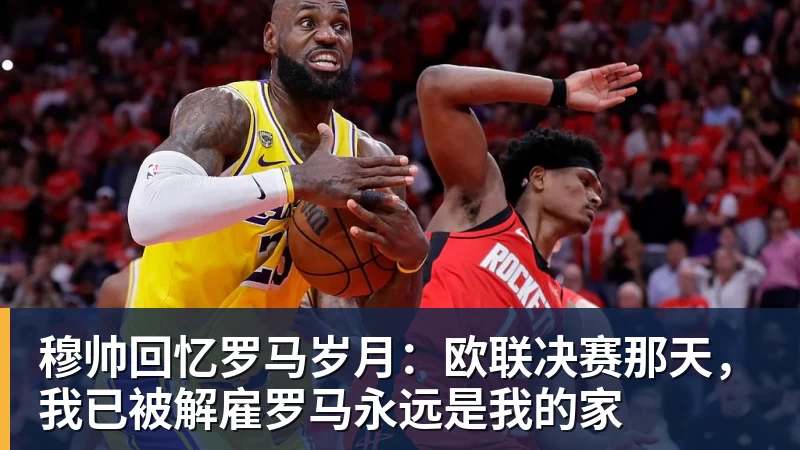 MK体育穆帅回忆罗马岁月:欧联决赛那天,我已被解雇罗马永远是我的家